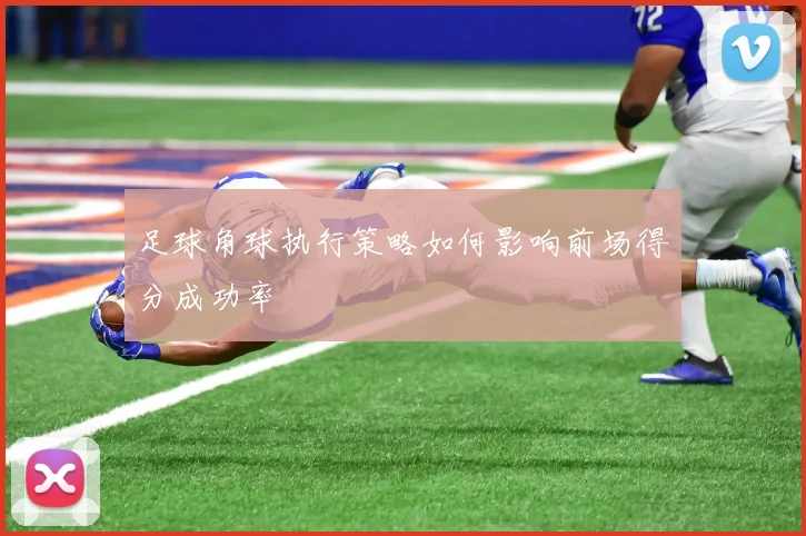 足球角球执行策略如何影响前场得分成功率