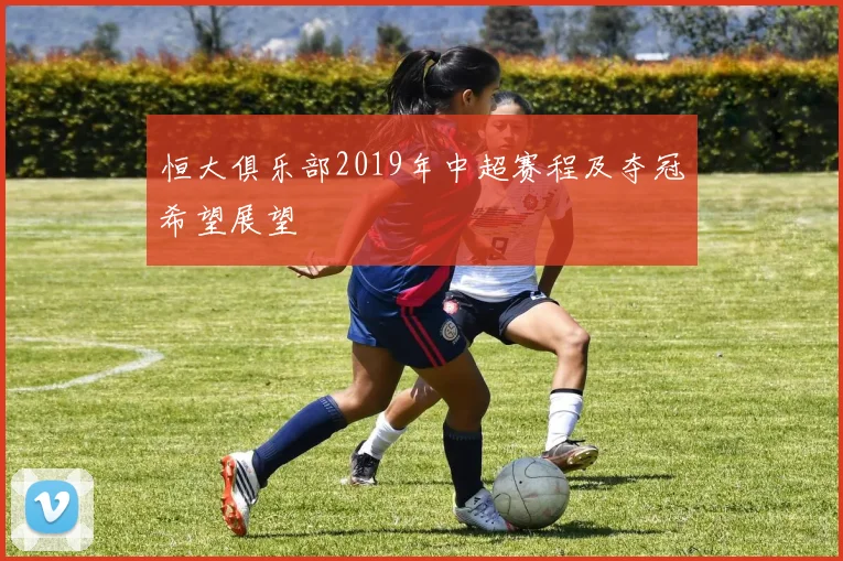 恒大俱乐部2019年中超赛程及夺冠希望展望