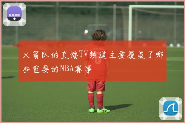 火箭队的直播TV频道主要覆盖了哪些重要的NBA赛事