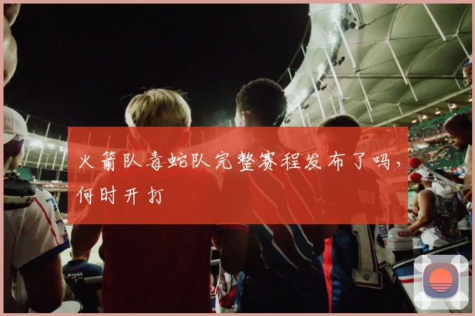 火箭队毒蛇队完整赛程发布了吗，何时开打