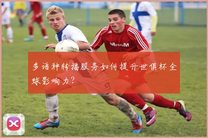 多语种转播服务如何提升世俱杯全球影响力？