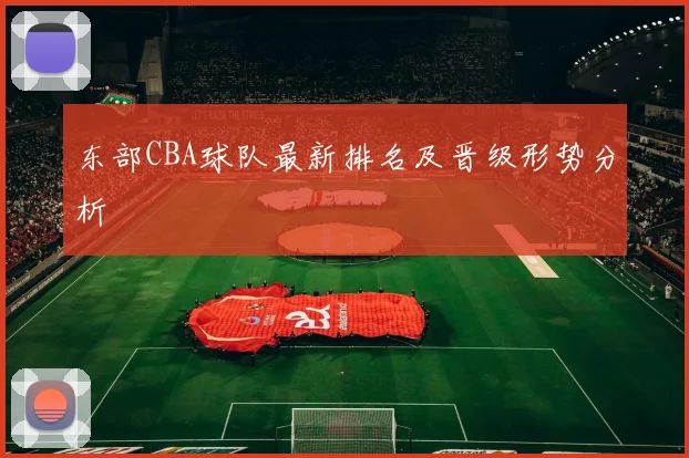 东部CBA球队最新排名及晋级形势分析