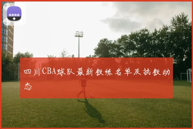 四川CBA球队最新教练名单及执教动态