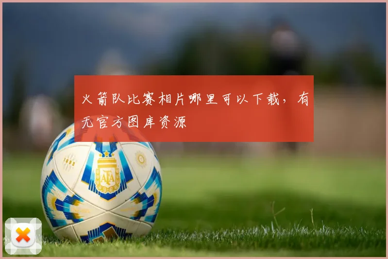 火箭队比赛相片哪里可以下载，有无官方图库资源