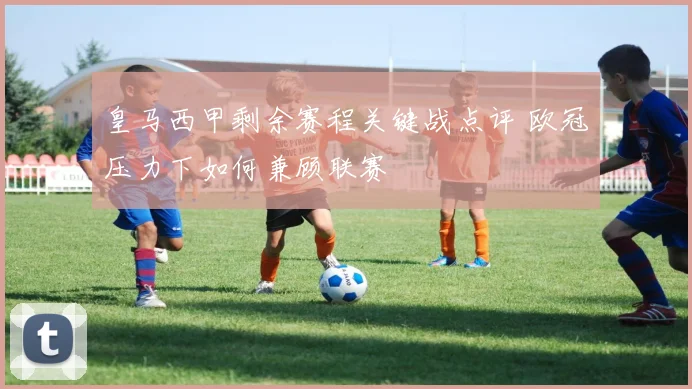 皇马西甲剩余赛程关键战点评 欧冠压力下如何兼顾联赛