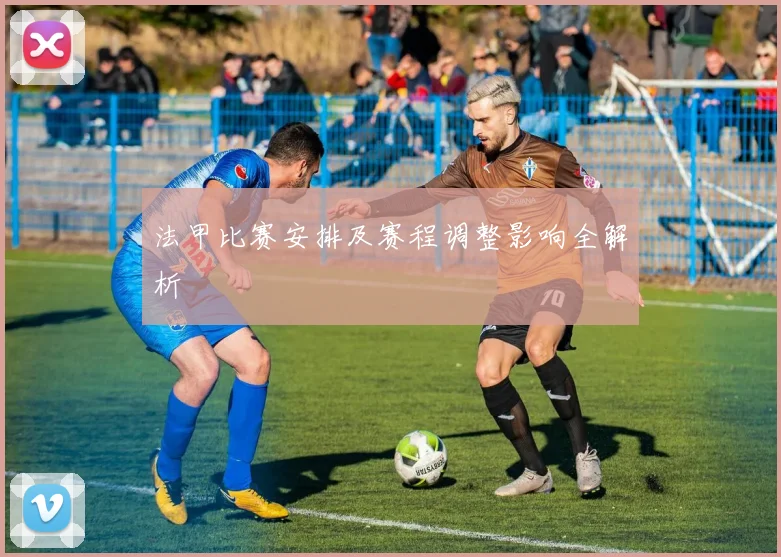 法甲比赛安排及赛程调整影响全解析
