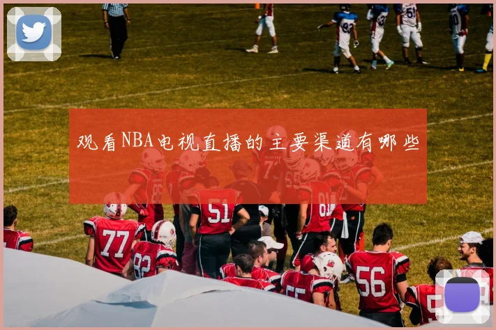 观看NBA电视直播的主要渠道有哪些