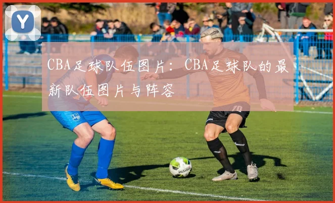 CBA足球队伍图片：CBA足球队的最新队伍图片与阵容