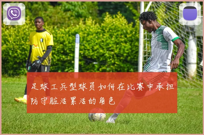 足球工兵型球员如何在比赛中承担防守脏活累活的角色