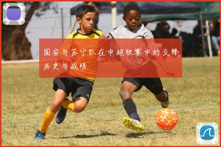 国安与苏宁队在中超联赛中的交锋历史与战绩
