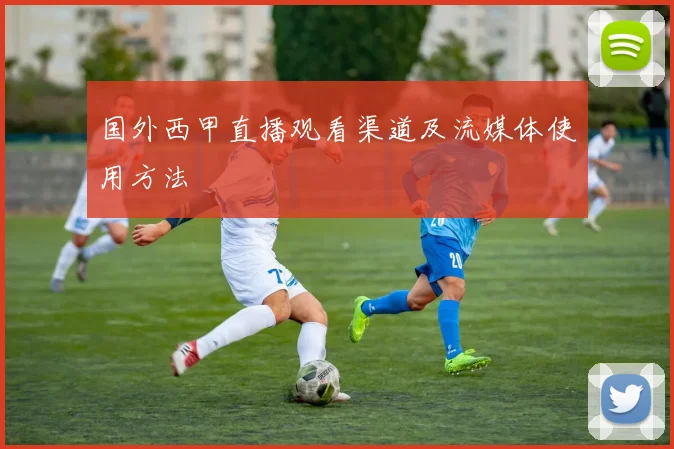国外西甲直播观看渠道及流媒体使用方法