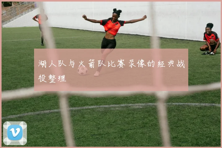 湖人队与火箭队比赛录像的经典战役整理